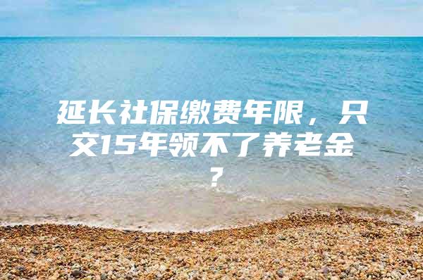 延长社保缴费年限，只交15年领不了养老金？
