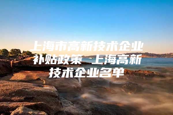 上海市高新技术企业补贴政策 上海高新技术企业名单