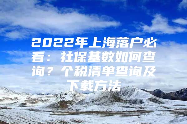 2022年上海落户必看：社保基数如何查询？个税清单查询及下载方法