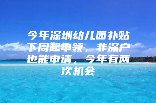 今年深圳幼儿园补贴下周起申领，非深户也能申请，今年有两次机会