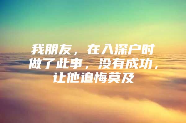 我朋友，在入深户时做了此事，没有成功，让他追悔莫及