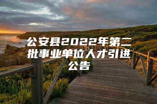 公安县2022年第二批事业单位人才引进公告