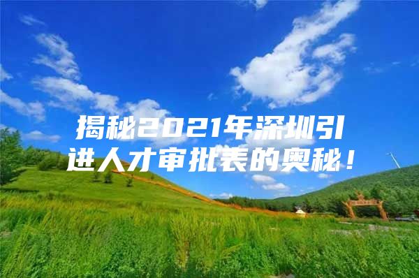 揭秘2021年深圳引进人才审批表的奥秘！
