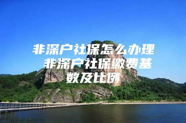 非深户社保怎么办理 非深户社保缴费基数及比例