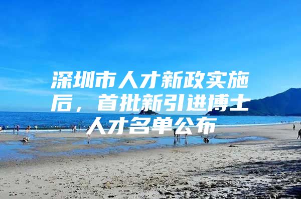 深圳市人才新政实施后，首批新引进博士人才名单公布