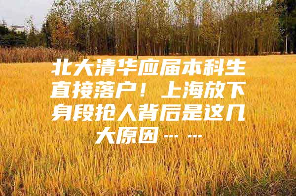 北大清华应届本科生直接落户！上海放下身段抢人背后是这几大原因……