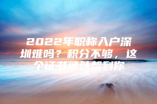 2022年职称入户深圳难吗？积分不够，这个证书可以帮到你