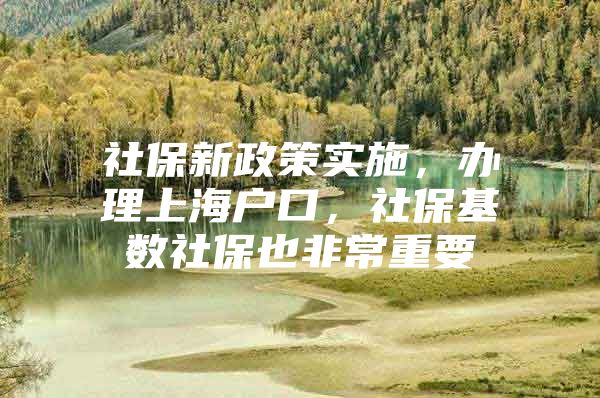 社保新政策实施，办理上海户口，社保基数社保也非常重要