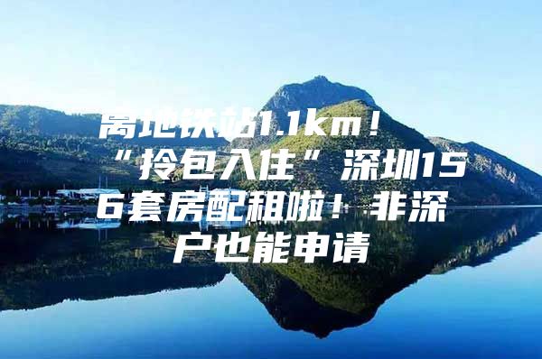离地铁站1.1km！“拎包入住”深圳156套房配租啦！非深户也能申请