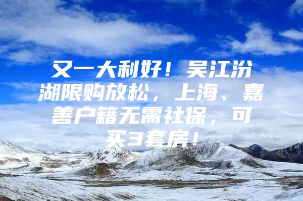 又一大利好！吴江汾湖限购放松，上海、嘉善户籍无需社保，可买3套房！