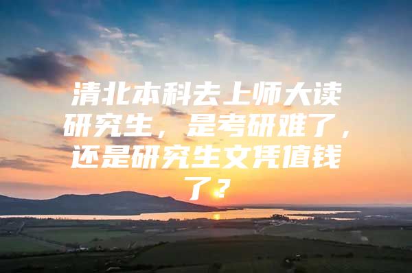 清北本科去上师大读研究生，是考研难了，还是研究生文凭值钱了？