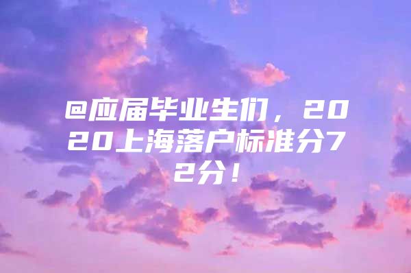 @应届毕业生们，2020上海落户标准分72分！