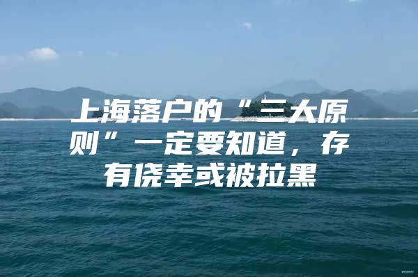 上海落户的“三大原则”一定要知道，存有侥幸或被拉黑