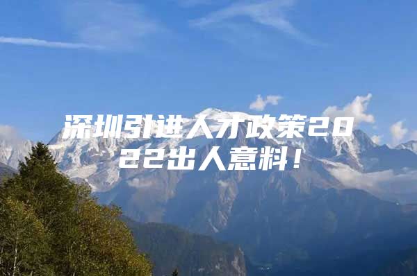 深圳引进人才政策2022出人意料！