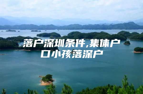 落户深圳条件,集体户口小孩落深户