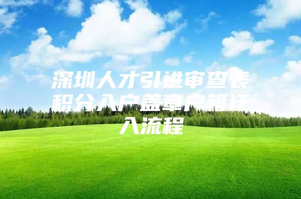 深圳人才引进审查表积分入户盖章户籍迁入流程
