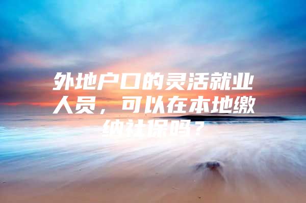 外地户口的灵活就业人员，可以在本地缴纳社保吗？