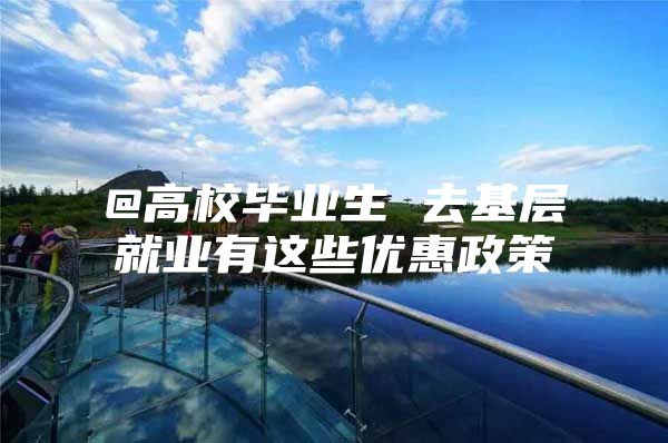 @高校毕业生 去基层就业有这些优惠政策