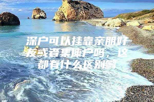 深户可以挂靠亲朋好友或者集体户吗，这都有什么区别啊