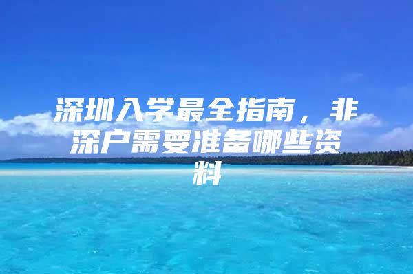 深圳入学最全指南，非深户需要准备哪些资料