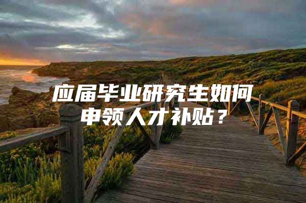 应届毕业研究生如何申领人才补贴？