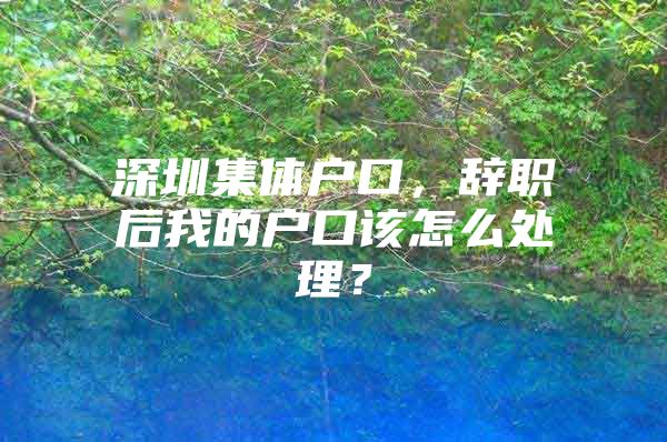 深圳集体户口，辞职后我的户口该怎么处理？