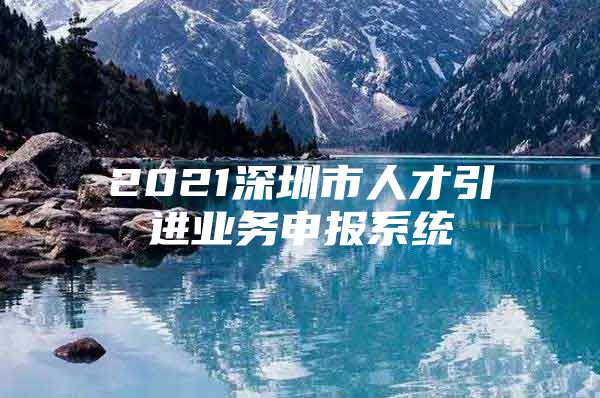 2021深圳市人才引进业务申报系统