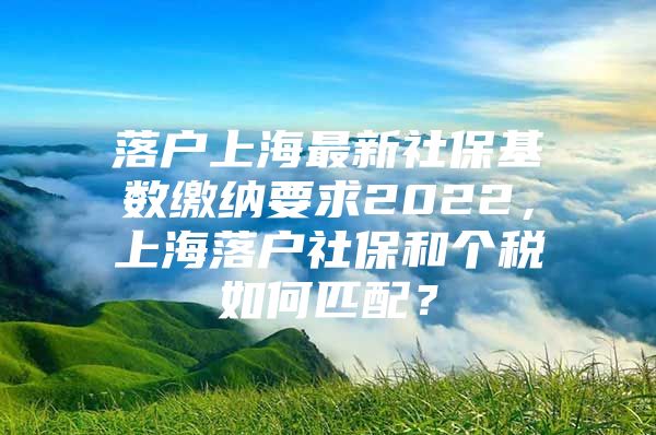 落户上海最新社保基数缴纳要求2022，上海落户社保和个税如何匹配？