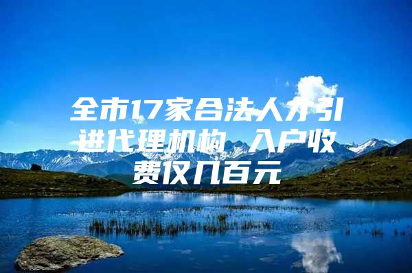 全市17家合法人才引进代理机构 入户收费仅几百元