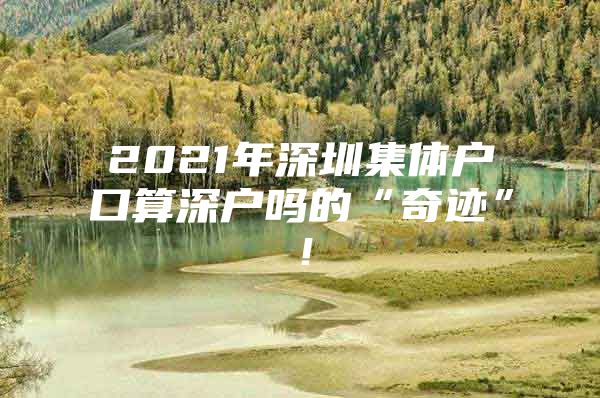 2021年深圳集体户口算深户吗的“奇迹”！