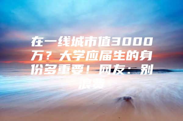 在一线城市值3000万？大学应届生的身份多重要！网友：别浪费