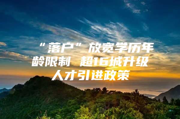 “落户”放宽学历年龄限制 超16城升级人才引进政策
