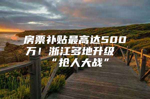 房票补贴最高达500万！浙江多地升级“抢人大战”