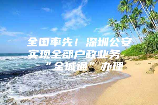 全国率先！深圳公安实现全部户政业务“全城通”办理