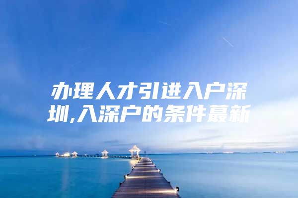 办理人才引进入户深圳,入深户的条件蕞新