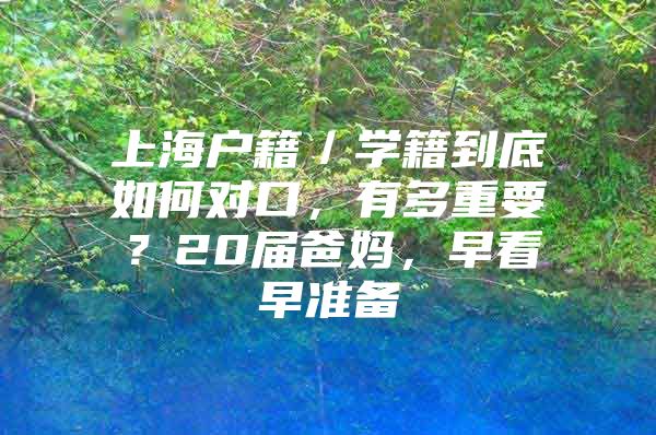 上海户籍／学籍到底如何对口，有多重要？20届爸妈，早看早准备
