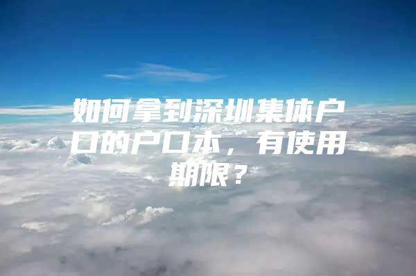 如何拿到深圳集体户口的户口本，有使用期限？