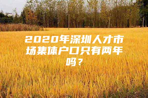 2020年深圳人才市场集体户口只有两年吗？