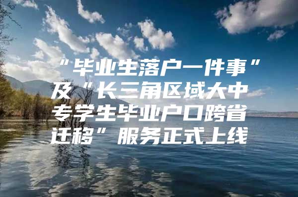“毕业生落户一件事”及“长三角区域大中专学生毕业户口跨省迁移”服务正式上线