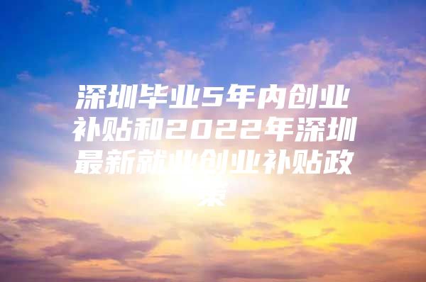 深圳毕业5年内创业补贴和2022年深圳最新就业创业补贴政策