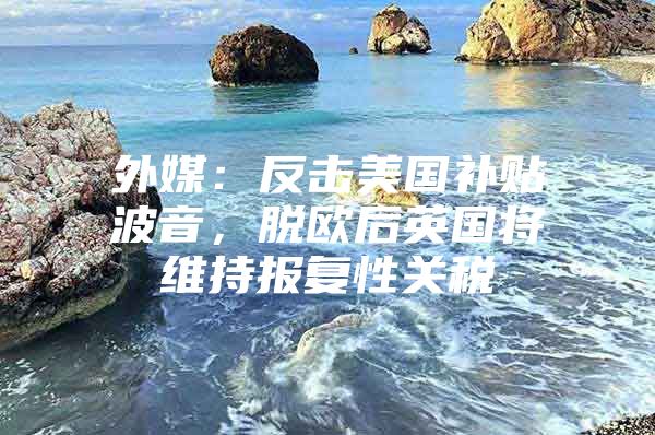 外媒：反击美国补贴波音，脱欧后英国将维持报复性关税