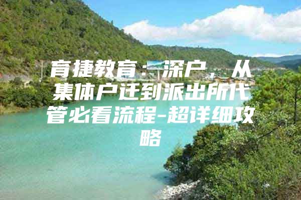 育捷教育：深户，从集体户迁到派出所代管必看流程-超详细攻略