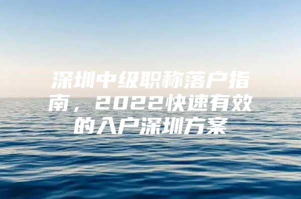 深圳中级职称落户指南，2022快速有效的入户深圳方案