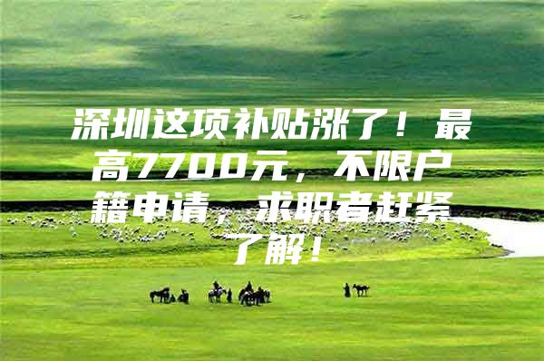 深圳这项补贴涨了！最高7700元，不限户籍申请，求职者赶紧了解！
