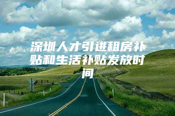 深圳人才引进租房补贴和生活补贴发放时间