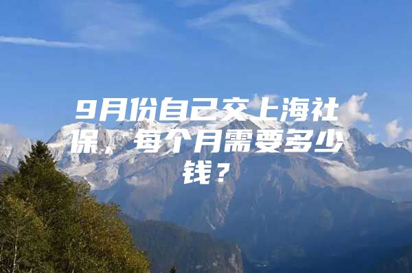 9月份自己交上海社保，每个月需要多少钱？