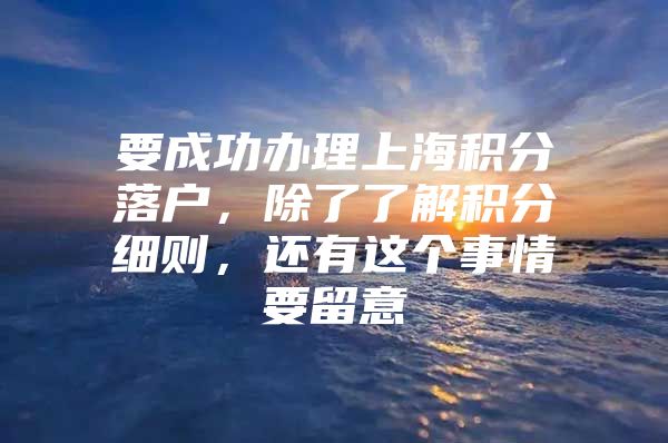 要成功办理上海积分落户，除了了解积分细则，还有这个事情要留意