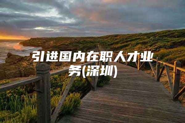 引进国内在职人才业务(深圳)