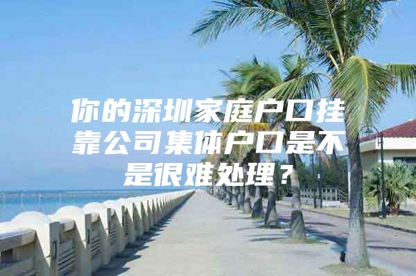 你的深圳家庭户口挂靠公司集体户口是不是很难处理？