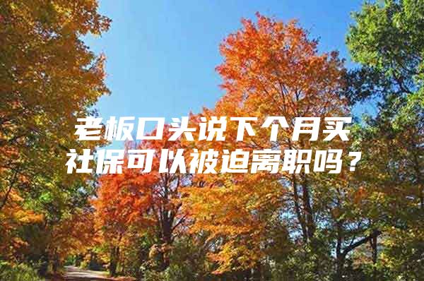 老板口头说下个月买社保可以被迫离职吗？